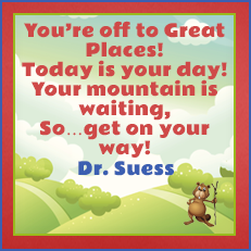 Your're off to Great Places! Today is your day! Your mountain is waiting, So...get on your way! -Dr. Suess